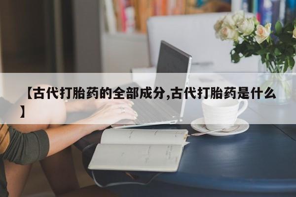 药流药网上购买【古代打胎药的全部成分,古代打胎药是什么】