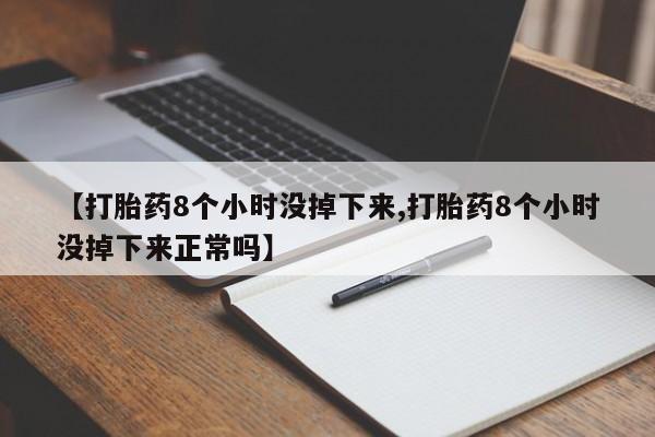 药流药网上购买【打胎药8个小时没掉下来,打胎药8个小时没掉下来正常吗】