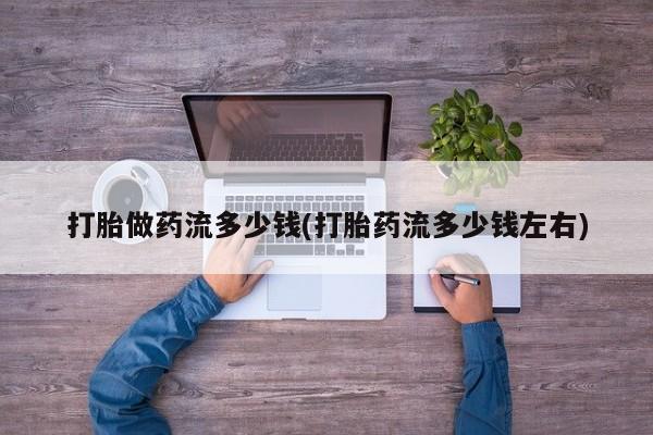 药流药网上购买打胎做药流多少钱(打胎药流多少钱左右)
