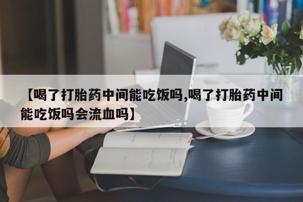 药流药网上购买【喝了打胎药中间能吃饭吗,喝了打胎药中间能吃饭吗会流血吗】
