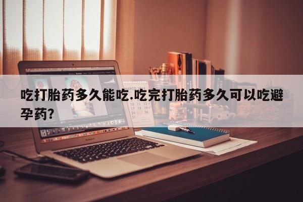 药流药网上购买吃打胎药多久能吃.吃完打胎药多久可以吃避孕药？