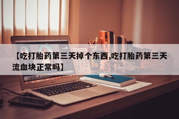 药流药网上购买【吃打胎药第三天掉个东西,吃打胎药第三天流血块正常吗】