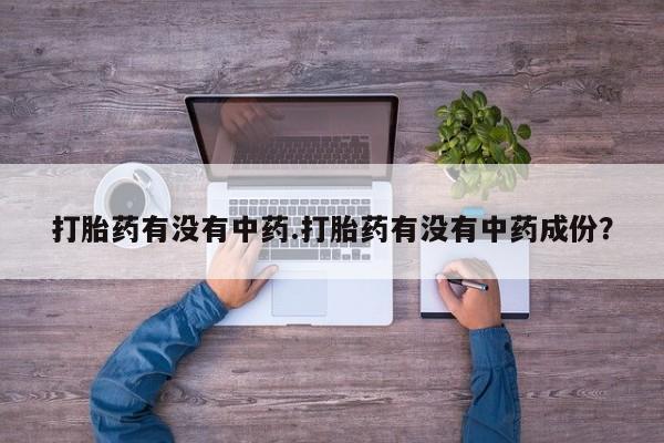 药流药网上购买打胎药有没有中药.打胎药有没有中药成份？