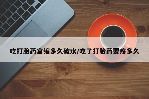 药流药网上购买吃打胎药宫缩多久破水/吃了打胎药要疼多久