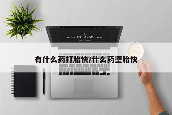药流药网上购买有什么药打胎快/什么药堕胎快