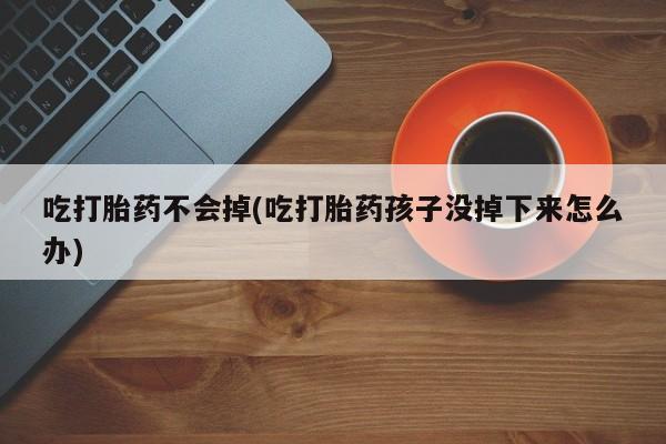 药流药网上购买吃打胎药不会掉(吃打胎药孩子没掉下来怎么办)