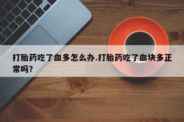 药流药网上购买打胎药吃了血多怎么办.打胎药吃了血块多正常吗？