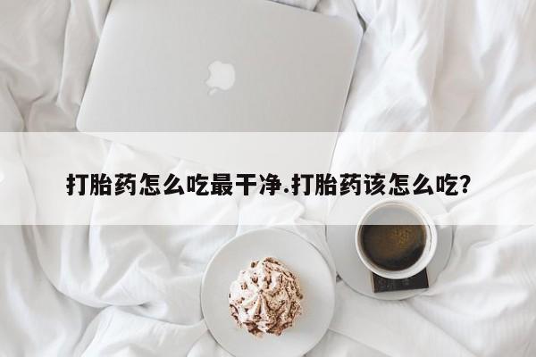 药流药网上购买打胎药怎么吃最干净.打胎药该怎么吃？