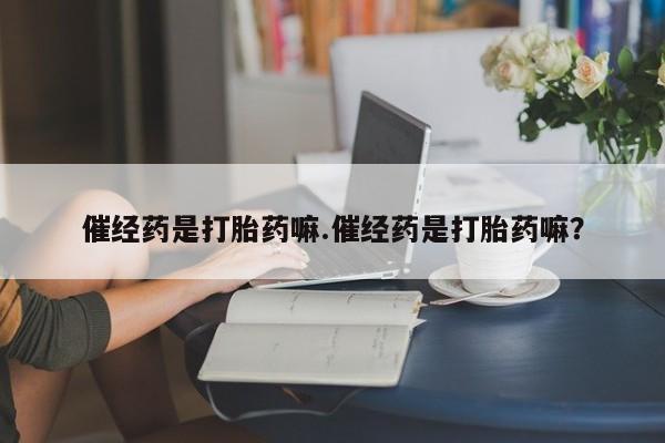 药流药网上购买催经药是打胎药嘛.催经药是打胎药嘛？