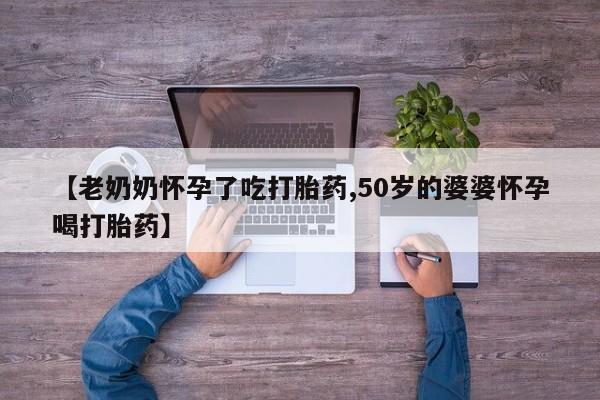药流药网上购买【老奶奶怀孕了吃打胎药,50岁的婆婆怀孕喝打胎药】