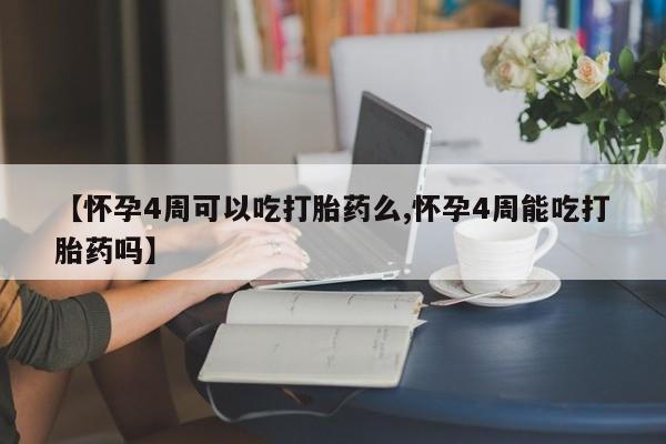 药流药网上购买【怀孕4周可以吃打胎药么,怀孕4周能吃打胎药吗】