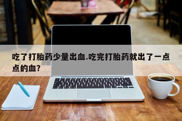 药流药网上购买吃了打胎药少量出血.吃完打胎药就出了一点点的血？