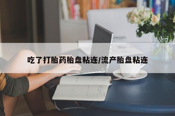 药流药网上购买吃了打胎药胎盘粘连/流产胎盘粘连