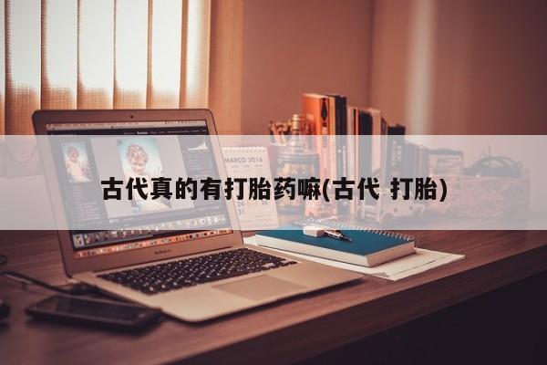 药流药网上购买古代真的有打胎药嘛(古代 打胎)