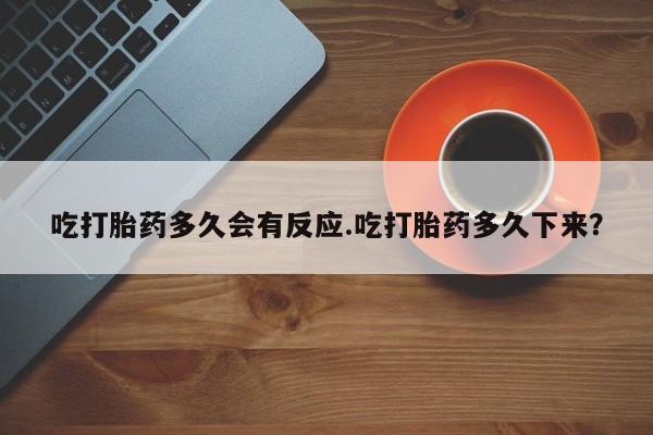 药流药网上购买吃打胎药多久会有反应.吃打胎药多久下来？