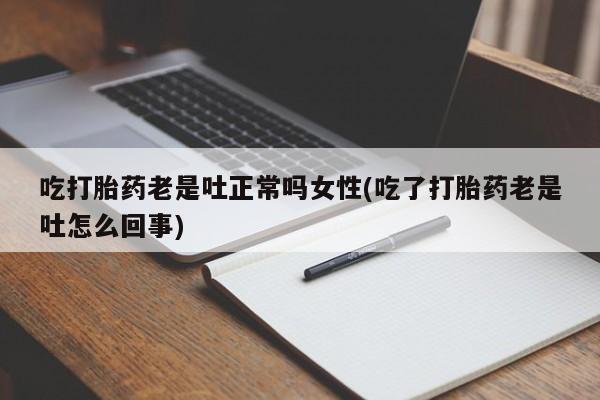 药流药网上购买吃打胎药老是吐正常吗女性(吃了打胎药老是吐怎么回事)