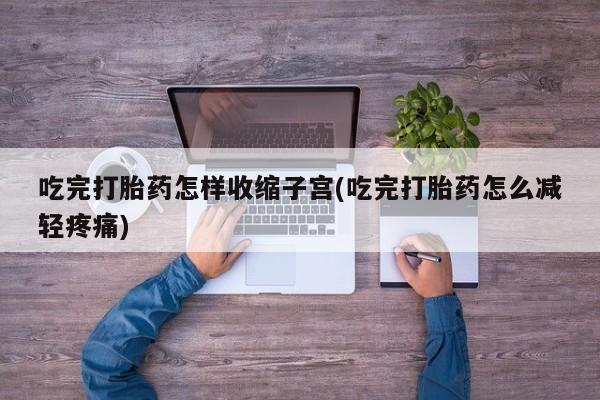 药流药网上购买吃完打胎药怎样收缩子宫(吃完打胎药怎么减轻疼痛)