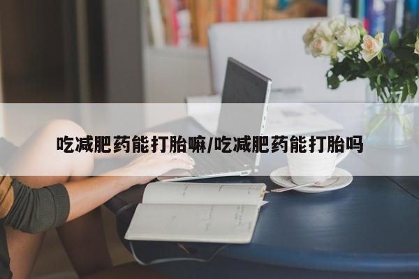 药流药网上购买吃减肥药能打胎嘛/吃减肥药能打胎吗