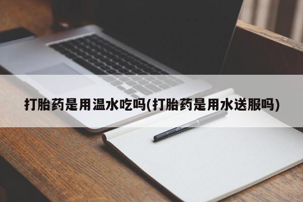 药流药网上购买打胎药是用温水吃吗(打胎药是用水送服吗)
