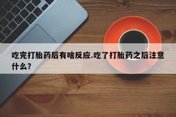 药流药网上购买吃完打胎药后有啥反应.吃了打胎药之后注意什么？