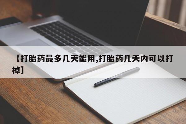 药流药网上购买【打胎药最多几天能用,打胎药几天内可以打掉】
