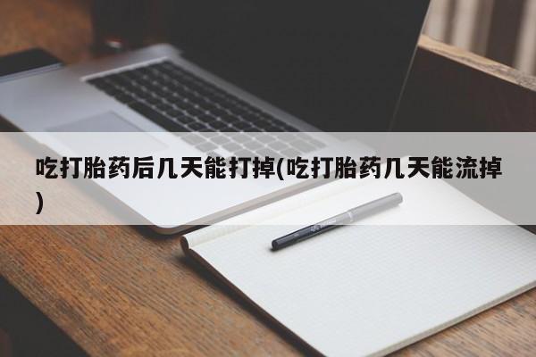 药流药网上购买吃打胎药后几天能打掉(吃打胎药几天能流掉)
