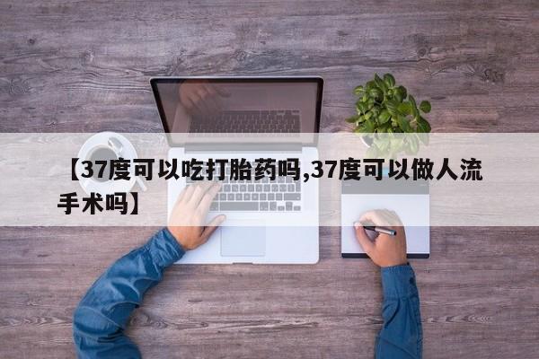 药流药网上购买【37度可以吃打胎药吗,37度可以做人流手术吗】