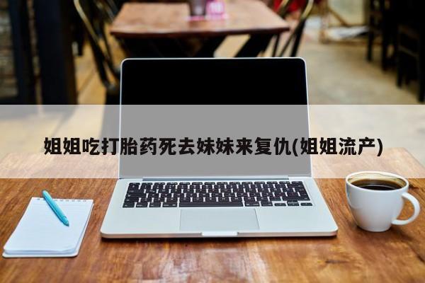 药流药网上购买姐姐吃打胎药死去妹妹来复仇(姐姐流产)