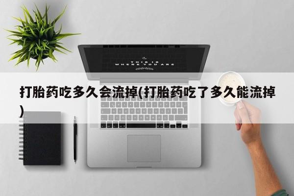 药流药网上购买打胎药吃多久会流掉(打胎药吃了多久能流掉)