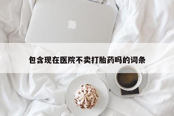 药流药网上购买包含现在医院不卖打胎药吗的词条