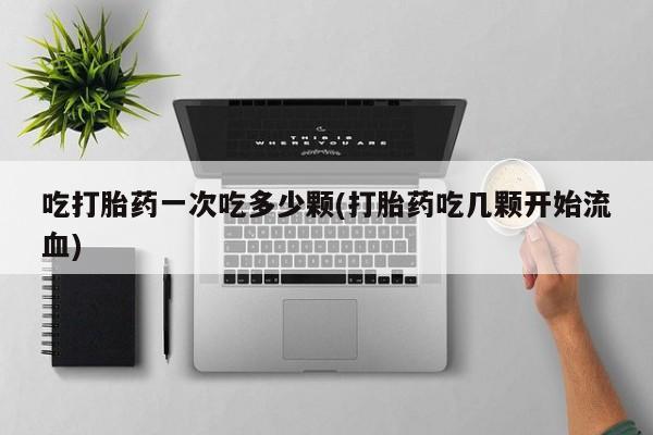 药流药网上购买吃打胎药一次吃多少颗(打胎药吃几颗开始流血)