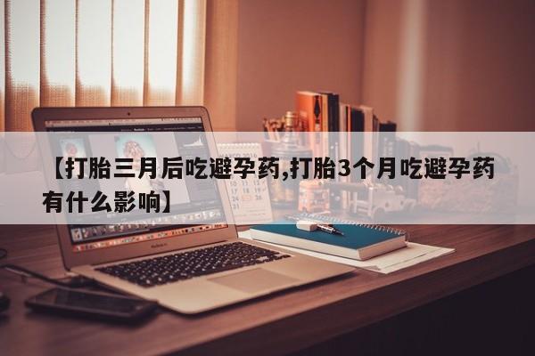 药流药网上购买【打胎三月后吃避孕药,打胎3个月吃避孕药有什么影响】