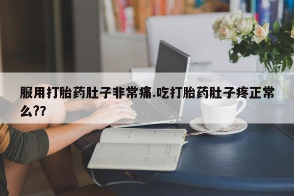 药流药网上购买服用打胎药肚子非常痛.吃打胎药肚子疼正常么?？