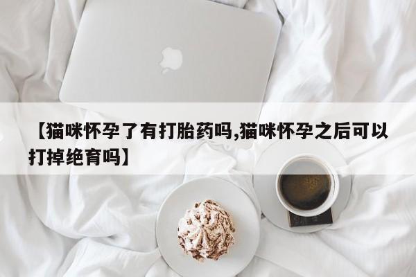药流药网上购买【猫咪怀孕了有打胎药吗,猫咪怀孕之后可以打掉绝育吗】