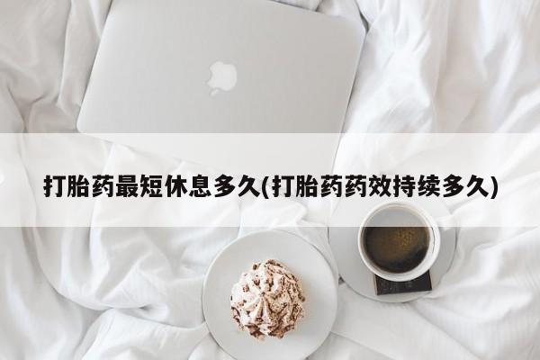 药流药网上购买打胎药最短休息多久(打胎药药效持续多久)