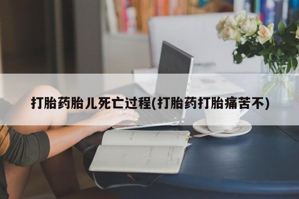 药流药网上购买打胎药胎儿死亡过程(打胎药打胎痛苦不)