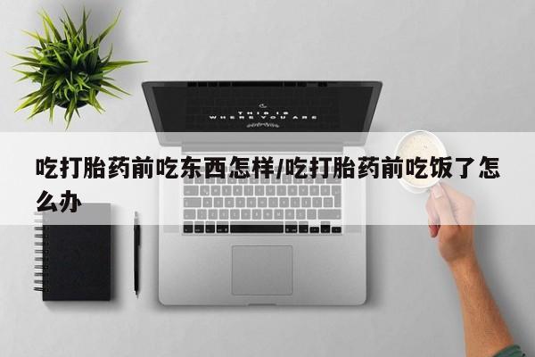 药流药网上购买吃打胎药前吃东西怎样/吃打胎药前吃饭了怎么办