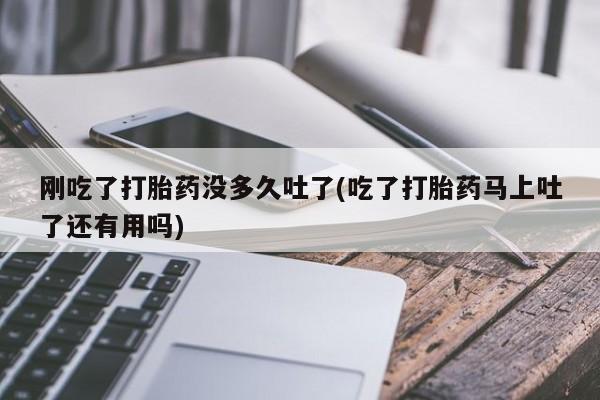 药流药网上购买刚吃了打胎药没多久吐了(吃了打胎药马上吐了还有用吗)