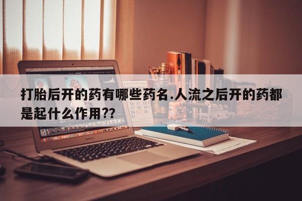 药流药网上购买打胎后开的药有哪些药名.人流之后开的药都是起什么作用?？
