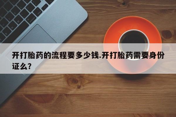 药流药网上购买开打胎药的流程要多少钱.开打胎药需要身份证么？