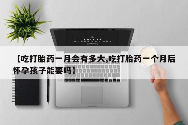 药流药网上购买【吃打胎药一月会有多大,吃打胎药一个月后怀孕孩子能要吗】