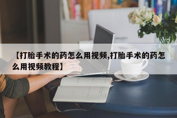 药流药网上购买【打胎手术的药怎么用视频,打胎手术的药怎么用视频教程】