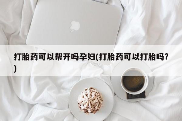 药流药网上购买打胎药可以帮开吗孕妇(打胎药可以打胎吗?)