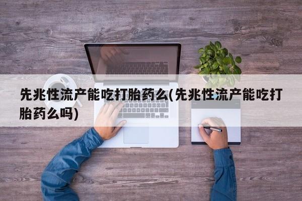 药流药网上购买先兆性流产能吃打胎药么(先兆性流产能吃打胎药么吗)