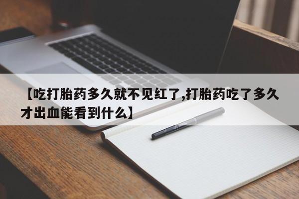 药流药网上购买【吃打胎药多久就不见红了,打胎药吃了多久才出血能看到什么】