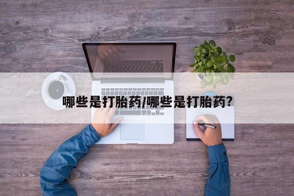 药流药网上购买哪些是打胎药/哪些是打胎药?