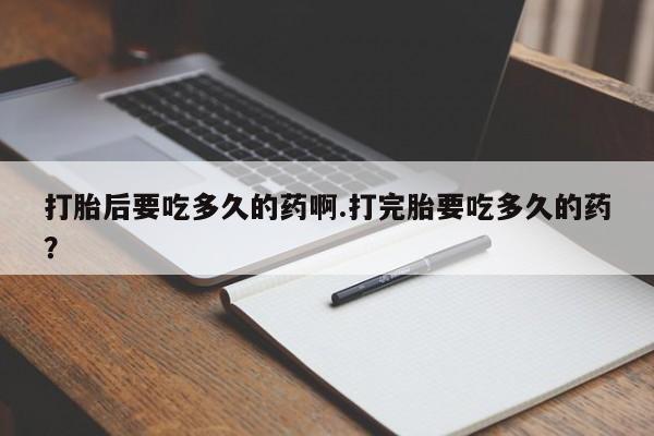 药流药网上购买打胎后要吃多久的药啊.打完胎要吃多久的药？