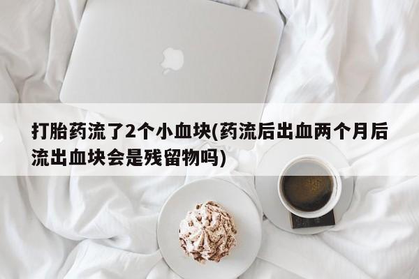 药流药网上购买打胎药流了2个小血块(药流后出血两个月后流出血块会是残留物吗)