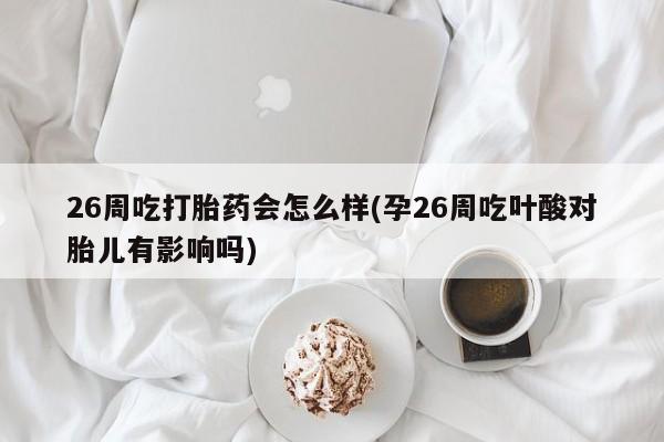 药流药网上购买26周吃打胎药会怎么样(孕26周吃叶酸对胎儿有影响吗)