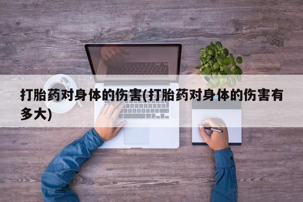 药流药网上购买打胎药对身体的伤害(打胎药对身体的伤害有多大)